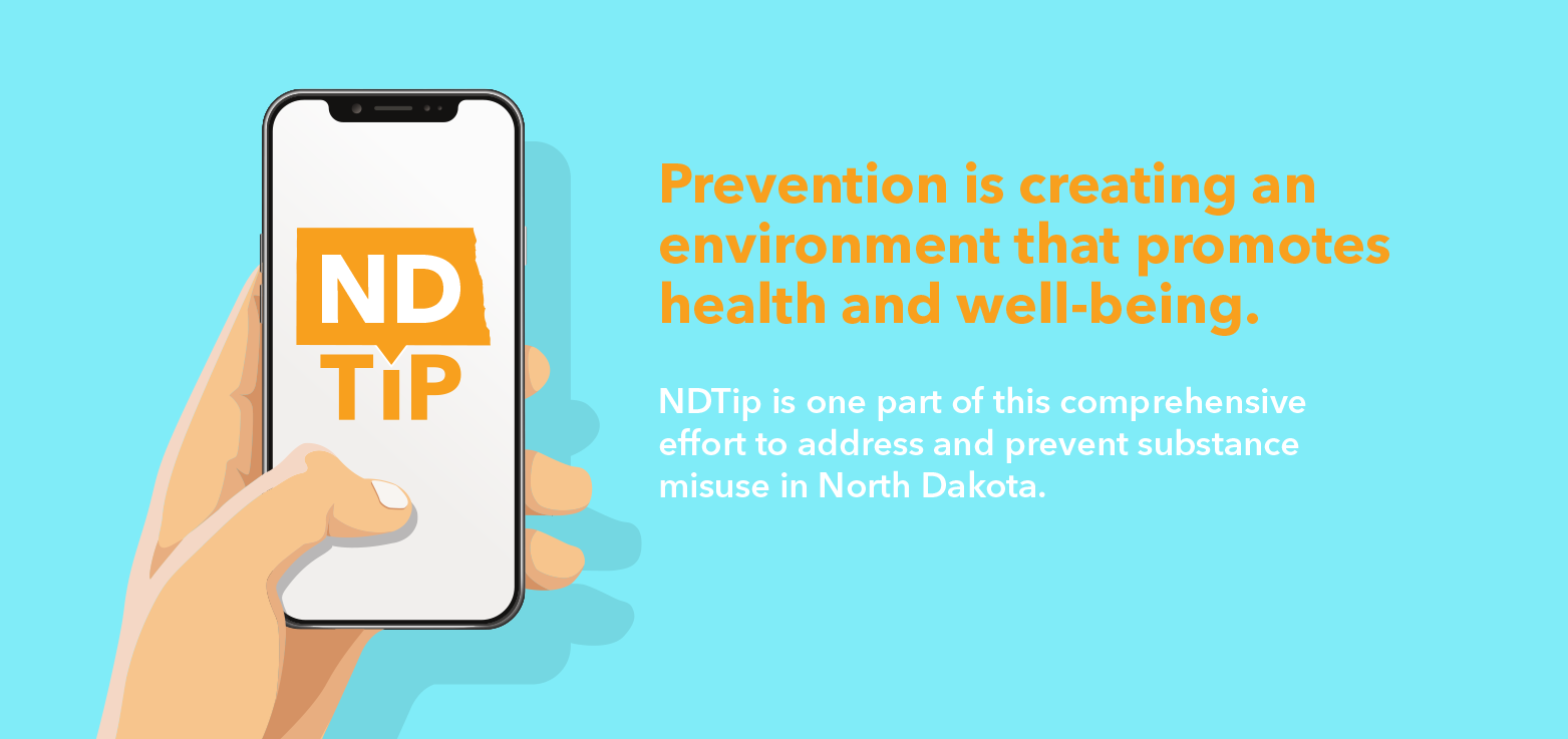 Prevention is creating an environment that promotes health and well-being. NDTip is one part of this comprehensive effort to address and prevent substance misuse in North Dakota.